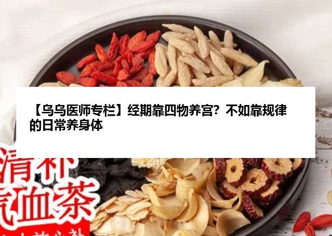 【乌乌医师专栏】经期靠四物养宫？不如靠规律的日常养身体