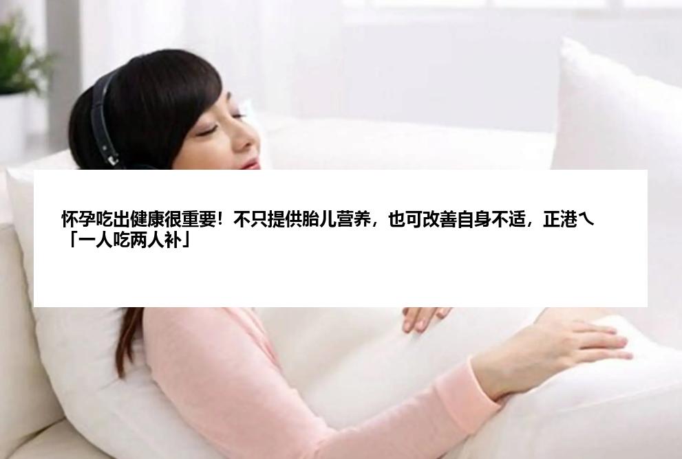 怀孕吃出健康很重要！不只提供胎儿营养，也可改善自身不适，正港ㄟ「一人吃两人补」