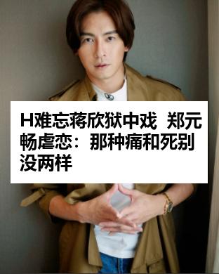 H难忘蒋欣狱中戏  郑元畅虐恋：那种痛和死别没两样