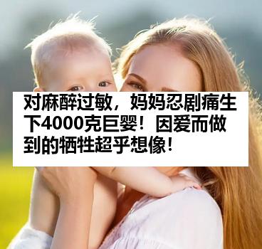 对麻醉过敏，妈妈忍剧痛生下4000克巨婴！因爱而做到的牺牲超乎想像！