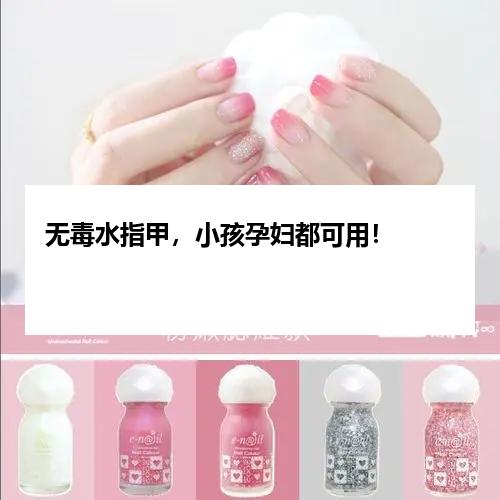 无毒水指甲，小孩孕妇都可用！