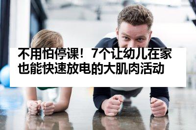 不用怕停课！7个让幼儿在家也能快速放电的大肌肉活动