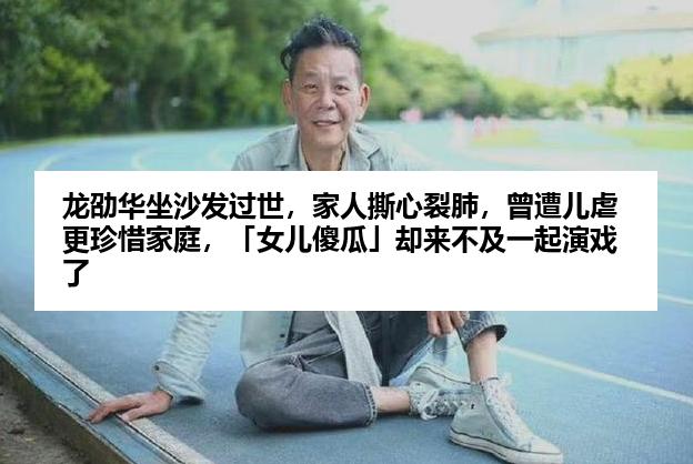 龙劭华坐沙发过世，家人撕心裂肺，曾遭儿虐更珍惜家庭，「女儿傻瓜」却来不及一起演戏了