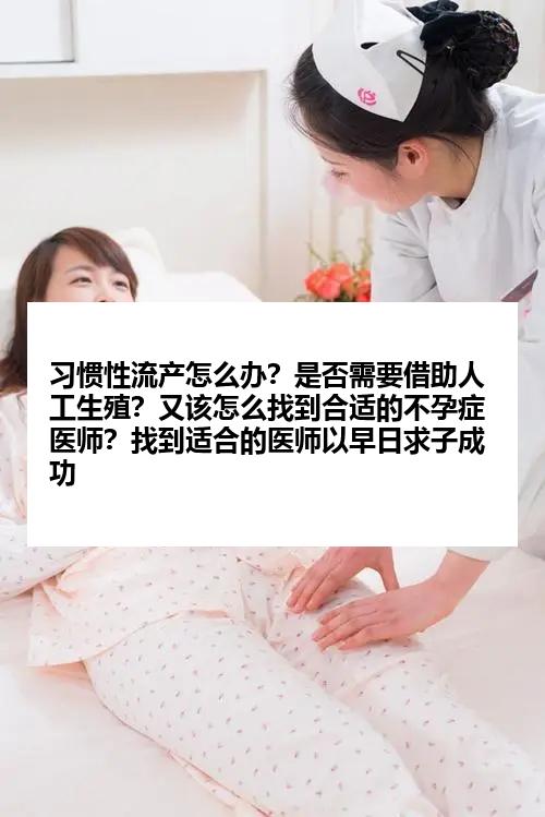 习惯性流产怎么办？是否需要借助人工生殖？又该怎么找到合适的不孕症医师？找到适合的医师以早日求子成功