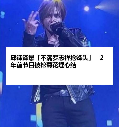 邱锋泽爆「不满罗志祥抢锋头」　2年前节目被挖菊花埋心结