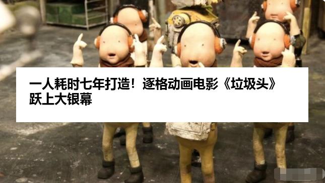 一人耗时七年打造！逐格动画电影《垃圾头》跃上大银幕