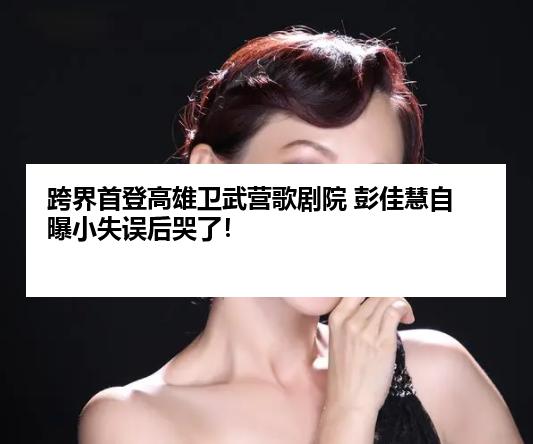 跨界首登高雄卫武营歌剧院 彭佳慧自曝小失误后哭了！