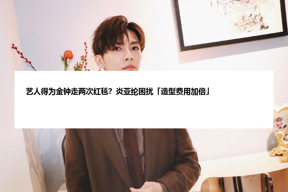 艺人得为金钟走两次红毯？炎亚纶困扰「造型费用加倍」
