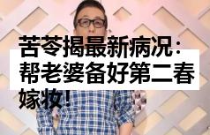 苦苓揭最新病况：帮老婆备好第二春嫁妆！