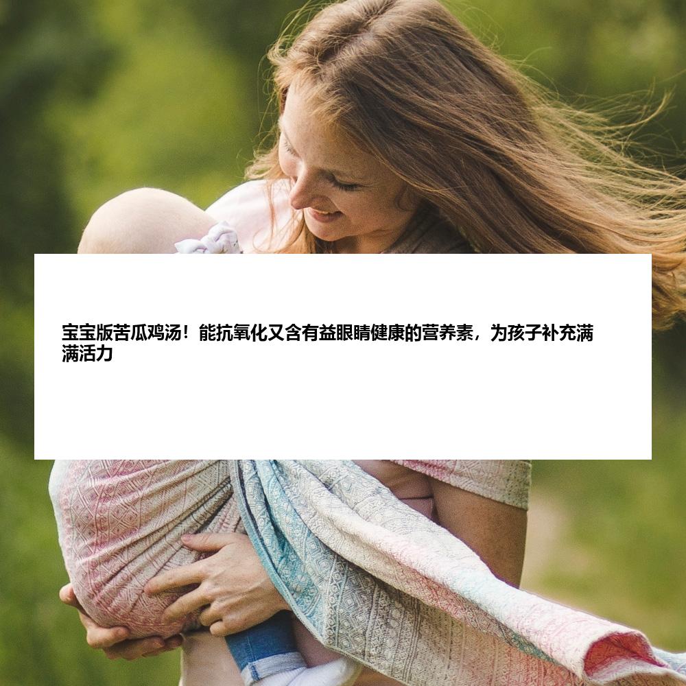 宝宝版苦瓜鸡汤！能抗氧化又含有益眼睛健康的营养素，为孩子补充满满活力