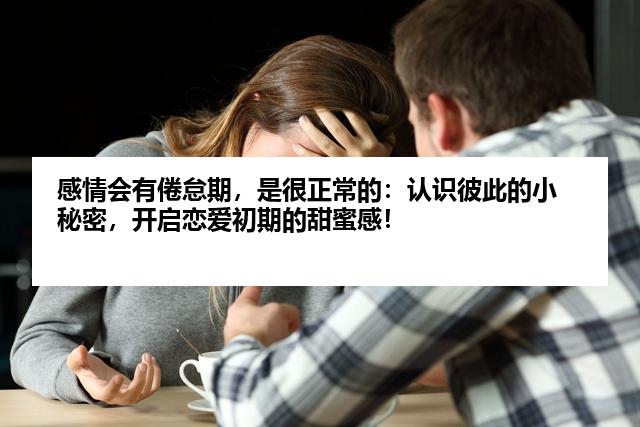 感情会有倦怠期，是很正常的：认识彼此的小秘密，开启恋爱初期的甜蜜感！