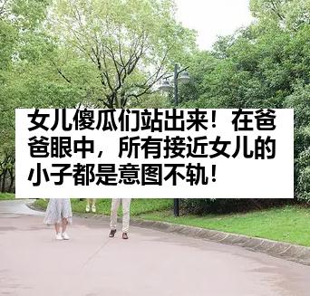 女儿傻瓜们站出来！在爸爸眼中，所有接近女儿的小子都是意图不轨！