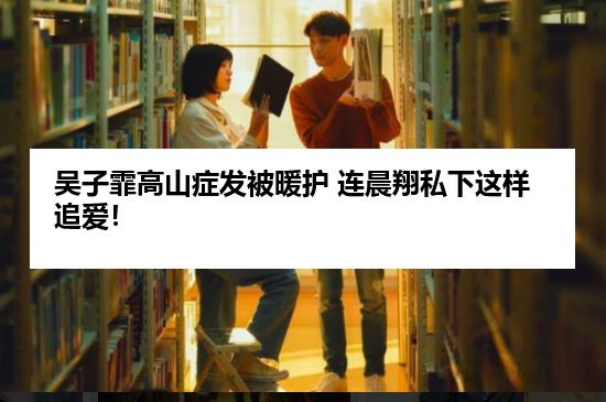 吴子霏高山症发被暖护 连晨翔私下这样追爱！