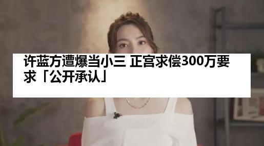 许蓝方遭爆当小三 正宫求偿300万要求「公开承认」