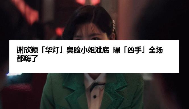 谢欣颖「华灯」臭脸小姐泄底  曝「凶手」全场都嗨了
