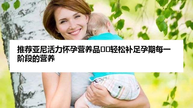 推荐亚尼活力怀孕营养品♡︎轻松补足孕期每一阶段的营养