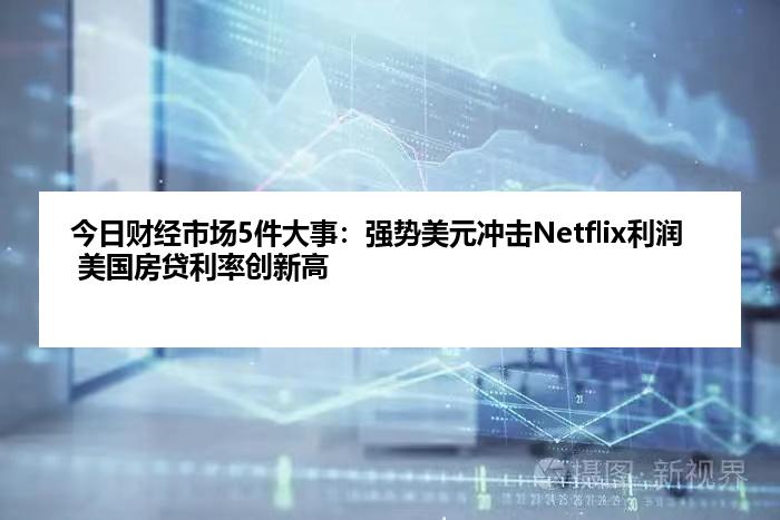 今日财经市场5件大事：强势美元冲击Netflix利润 美国房贷利率创新高
