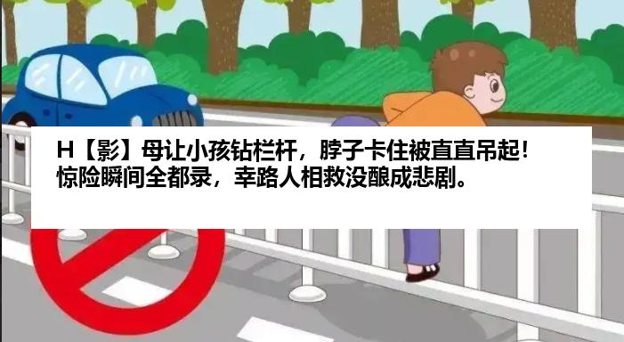 H【影】母让小孩钻栏杆，脖子卡住被直直吊起！惊险瞬间全都录，幸路人相救没酿成悲剧。
