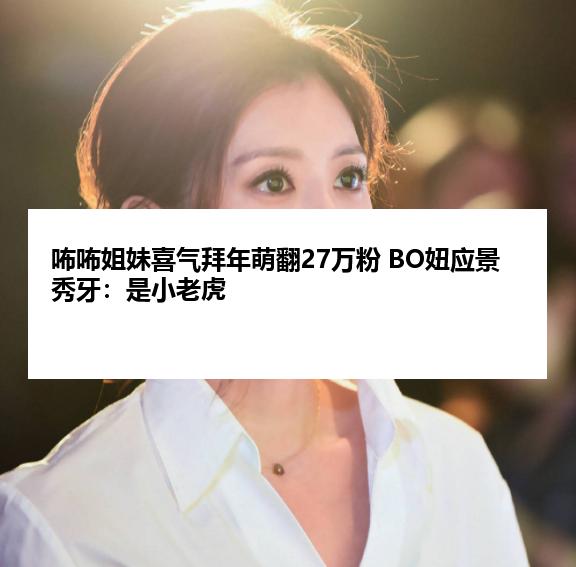 咘咘姐妹喜气拜年萌翻27万粉 BO妞应景秀牙：是小老虎