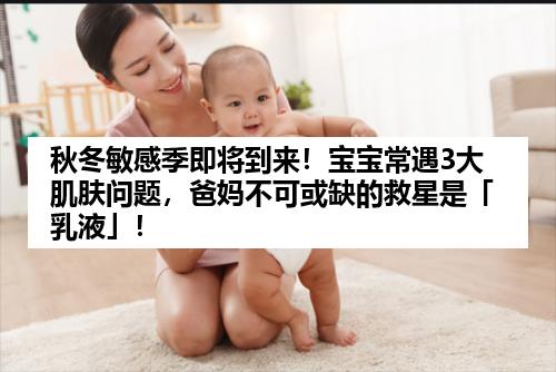 秋冬敏感季即将到来！宝宝常遇3大肌肤问题，爸妈不可或缺的救星是「乳液」！