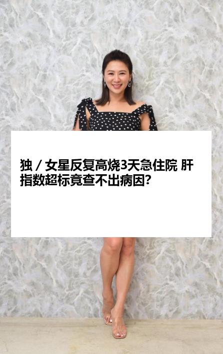 独／女星反复高烧3天急住院 肝指数超标竟查不出病因？