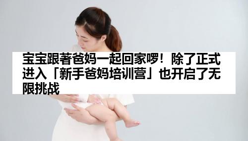 宝宝跟著爸妈一起回家啰！除了正式进入「新手爸妈培训营」也开启了无限挑战