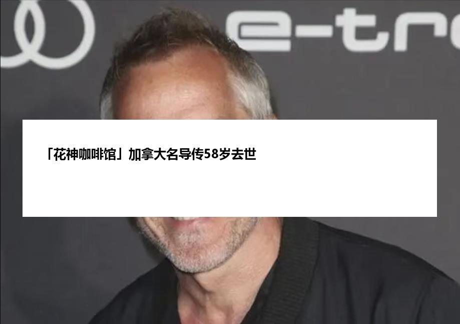 「花神咖啡馆」加拿大名导传58岁去世