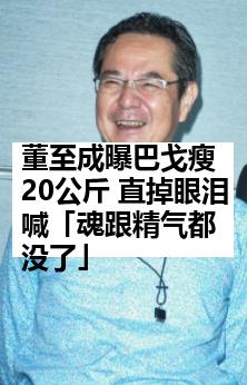 董至成曝巴戈瘦20公斤 直掉眼泪喊「魂跟精气都没了」