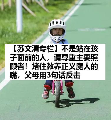 【苏文清专栏】不是站在孩子面前的人，请尊重主要照顾者！堵住教养正义魔人的嘴，父母用3句话反击