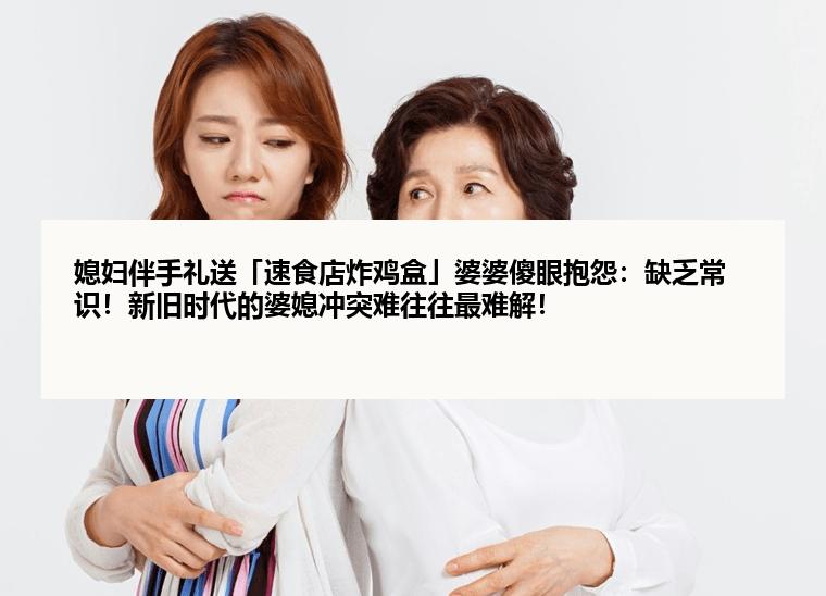 媳妇伴手礼送「速食店炸鸡盒」婆婆傻眼抱怨：缺乏常识！新旧时代的婆媳冲突难往往最难解！