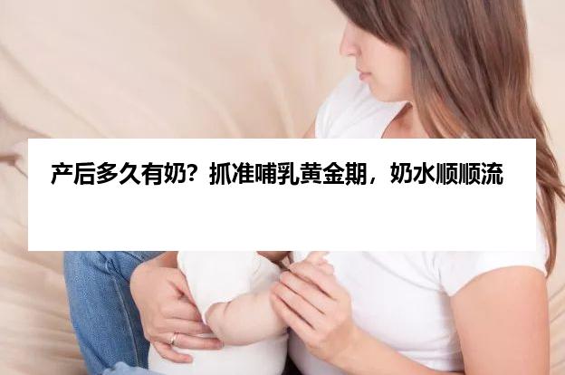 产后多久有奶？抓准哺乳黄金期，奶水顺顺流