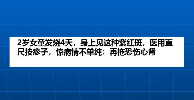 2岁女童发烧4天，身上见这种紫红斑，医用直尺按疹子，惊病情不单纯：再拖恐伤心肾