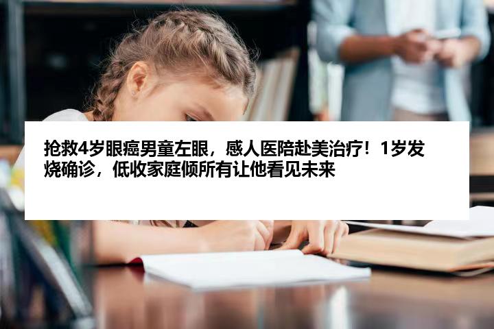抢救4岁眼癌男童左眼，感人医陪赴美治疗！1岁发烧确诊，低收家庭倾所有让他看见未来