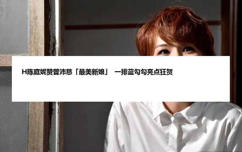 H陈庭妮赞曾沛慈「最美新娘」  一排蓝勾勾亮点狂贺