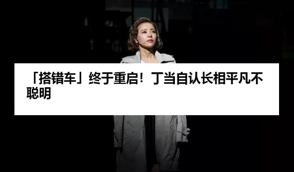 「搭错车」终于重启！丁当自认长相平凡不聪明