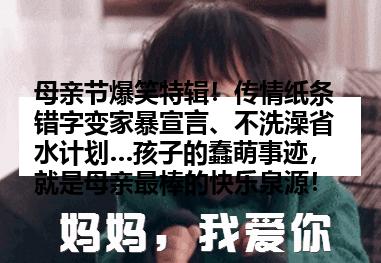 母亲节爆笑特辑！传情纸条错字变家暴宣言、不洗澡省水计划…孩子的蠢萌事迹，就是母亲最棒的快乐泉源！