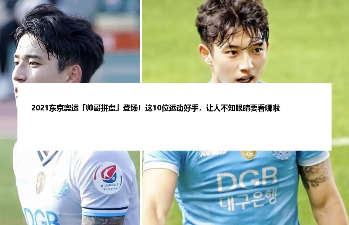 2021东京奥运「帅哥拼盘」登场！这10位运动好手，让人不知眼睛要看哪啦