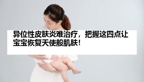 异位性皮肤炎难治疗，把握这四点让宝宝恢复天使般肌肤！