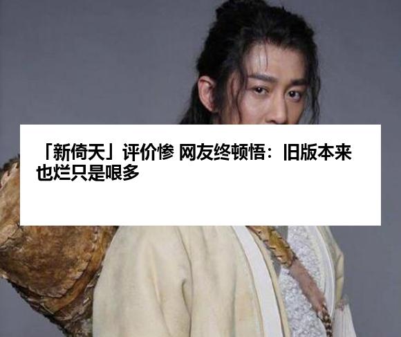 「新倚天」评价惨 网友终顿悟：旧版本来也烂只是哏多