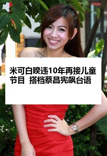 米可白睽违10年再接儿童节目  搭档蔡昌宪飙台语