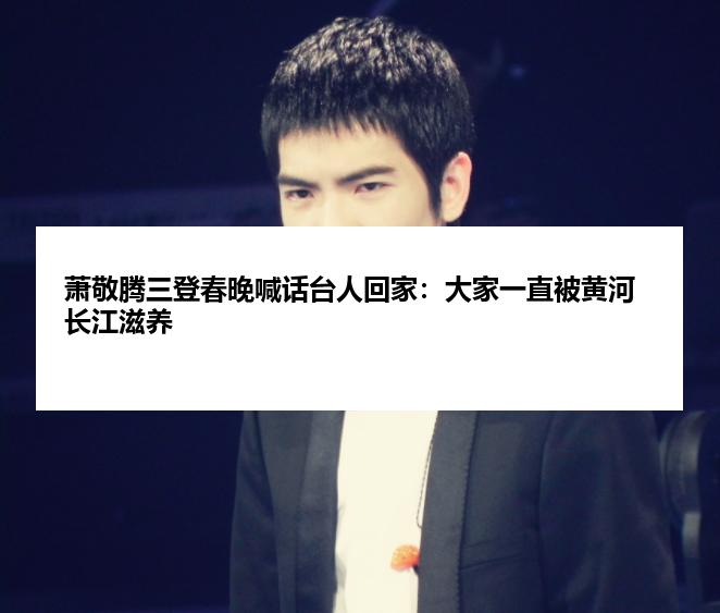 萧敬腾三登春晚喊话台人回家：大家一直被黄河长江滋养