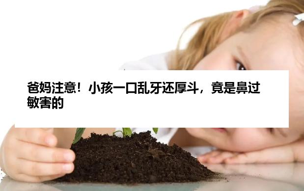 爸妈注意！小孩一口乱牙还厚斗，竟是鼻过敏害的