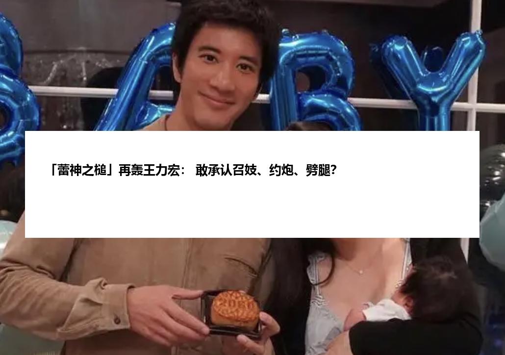 「蕾神之槌」再轰王力宏: 敢承认召妓、约炮、劈腿?