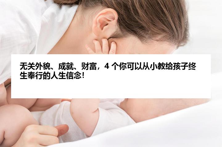无关外貌、成就、财富，4 个你可以从小教给孩子终生奉行的人生信念！