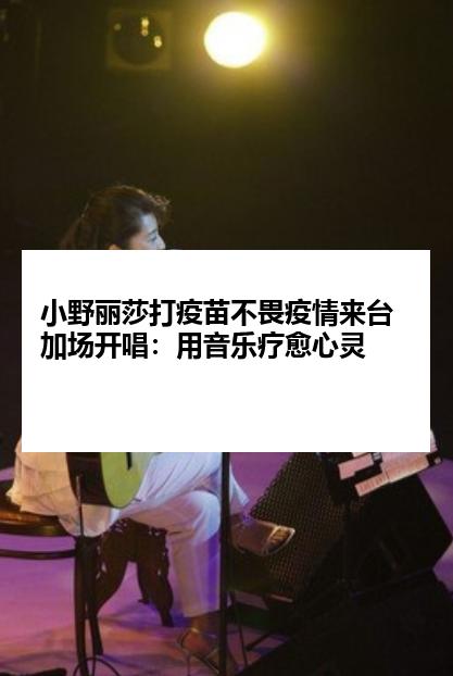 小野丽莎打疫苗不畏疫情来台加场开唱：用音乐疗愈心灵