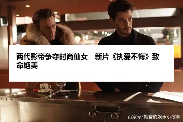 两代影帝争夺时尚仙女　新片《执爱不悔》致命绝美