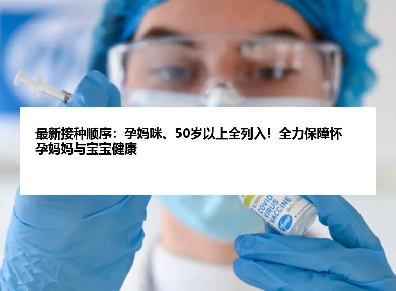 最新接种顺序：孕妈咪、50岁以上全列入！全力保障怀孕妈妈与宝宝健康