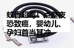 蚊香超毒！点整夜恐致癌，婴幼儿、孕妇首当其冲