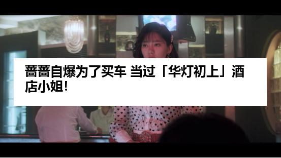 蔷蔷自爆为了买车 当过「华灯初上」酒店小姐！
