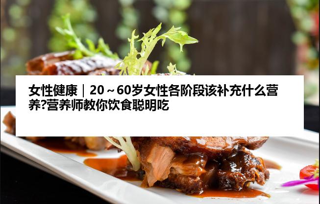 女性健康｜20～60岁女性各阶段该补充什么营养?营养师教你饮食聪明吃